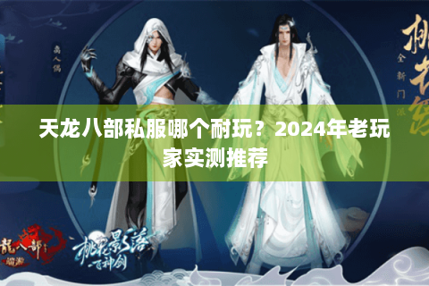天龙八部私服哪个耐玩？2024年老玩家实测推荐