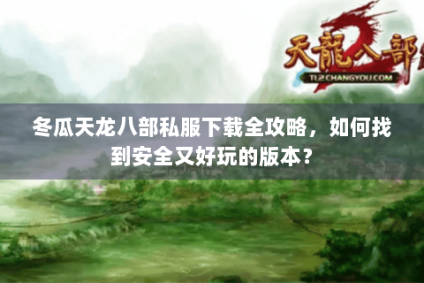 冬瓜天龙八部私服下载全攻略,如何找到安全又好玩的版本? 冬瓜天龙八部私服下载全攻略,如何找到安全又好玩的版本?