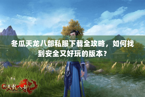 冬瓜天龙八部私服下载全攻略,如何找到安全又好玩的版本? 冬瓜天龙八部私服下载全攻略,如何找到安全又好玩的版本?
