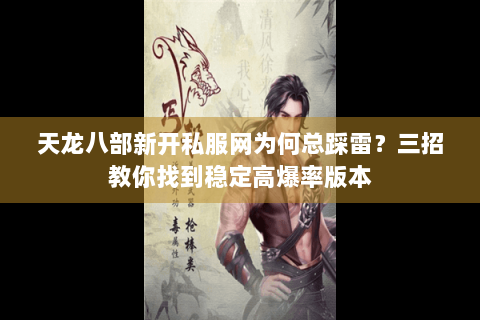 天龙八部新开私服网为何总踩雷？三招教你找到稳定高爆率版本