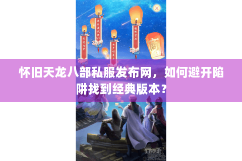 怀旧天龙八部私服发布网，如何避开陷阱找到经典版本？