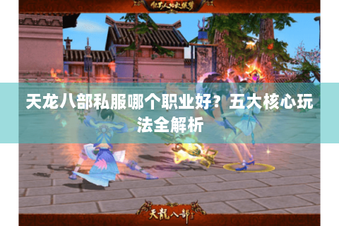 天龙八部私服哪个职业好？五大核心玩法全解析