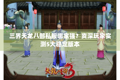 三界天龙八部私服哪家强?资深玩家实测5大稳定版本 三界天龙八部私服哪家强?资深玩家实测5大稳定版本