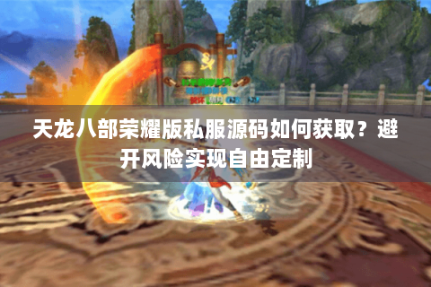 天龙八部荣耀版私服源码如何获取?避开风险实现自由定制 天龙八部荣耀版私服源码如何获取?避开风险实现自由定制