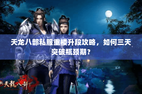 天龙八部私服重楼升段攻略,如何三天突破瓶颈期? 天龙八部私服重楼升段攻略,如何三天突破瓶颈期?
