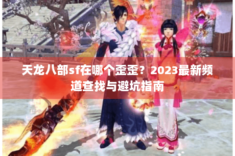 天龙八部sf在哪个歪歪?2023最新频道查找与避坑指南 天龙八部sf在哪个歪歪?2023最新频道查找与避坑指南