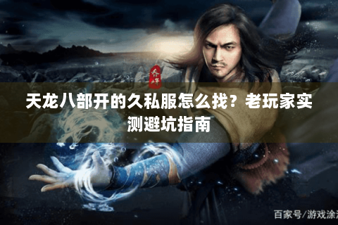 天龙八部开的久私服怎么找？老玩家实测避坑指南