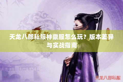 天龙八部私服神鼎服怎么玩?版本差异与实战指南 天龙八部私服神鼎服怎么玩?版本差异与实战指南