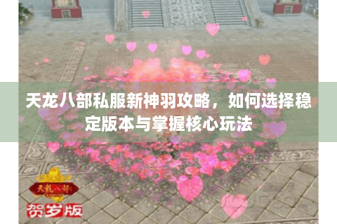 天龙八部私服新神羽攻略,如何选择稳定版本与掌握核心玩法 天龙八部私服新神羽攻略,如何选择稳定版本与掌握核心玩法