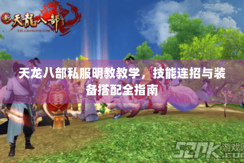 天龙八部私服明教教学,技能连招与装备搭配全指南 天龙八部私服明教教学,技能连招与装备搭配全指南