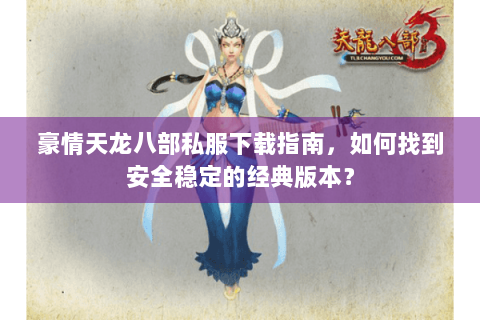 豪情天龙八部私服下载指南,如何找到安全稳定的经典版本? 豪情天龙八部私服下载指南,如何找到安全稳定的经典版本?