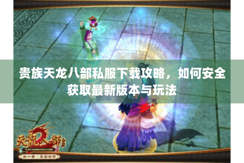 贵族天龙八部私服下载攻略,如何安全获取最新版本与玩法 贵族天龙八部私服下载攻略,如何安全获取最新版本与玩法