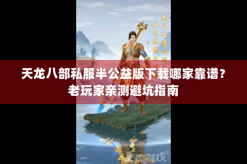 天龙八部私服半公益版下载哪家靠谱?老玩家亲测避坑指南 天龙八部私服半公益版下载哪家靠谱?老玩家亲测避坑指南
