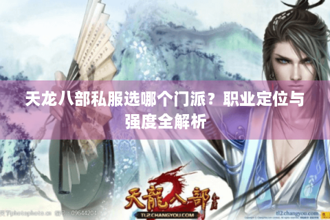 天龙八部私服选哪个门派？职业定位与强度全解析