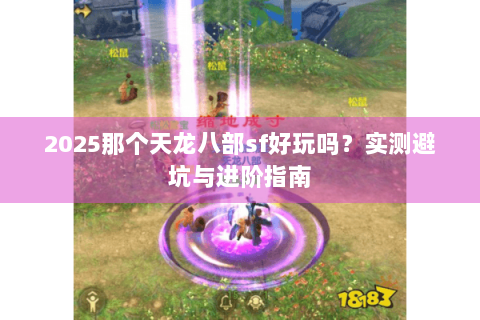 2025那个天龙八部sf好玩吗?实测避坑与进阶指南 2025那个天龙八部sf好玩吗?实测避坑与进阶指南