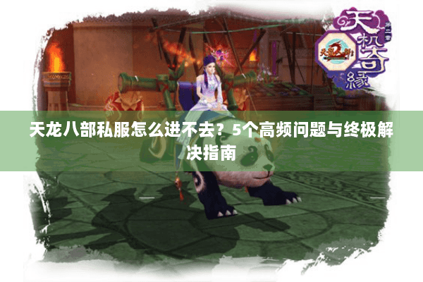 天龙八部私服怎么进不去？5个高频问题与终极解决指南