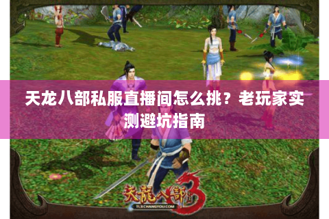 天龙八部私服直播间怎么挑？老玩家实测避坑指南