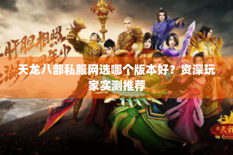 天龙八部私服网选哪个版本好?资深玩家实测推荐 天龙八部私服网选哪个版本好?资深玩家实测推荐