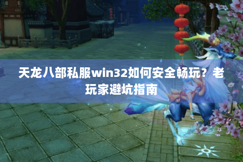 天龙八部私服win32如何安全畅玩?老玩家避坑指南 天龙八部私服win32如何安全畅玩?老玩家避坑指南