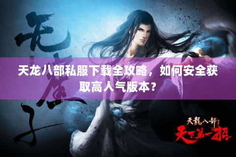 天龙八部私服下载全攻略,如何安全获取高人气版本? 天龙八部私服下载全攻略,如何安全获取高人气版本?