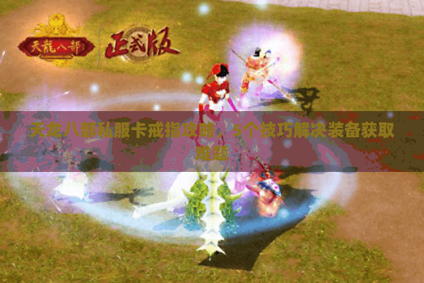 天龙八部私服卡戒指攻略,5个技巧解决装备获取难题 天龙八部私服卡戒指攻略,5个技巧解决装备获取难题