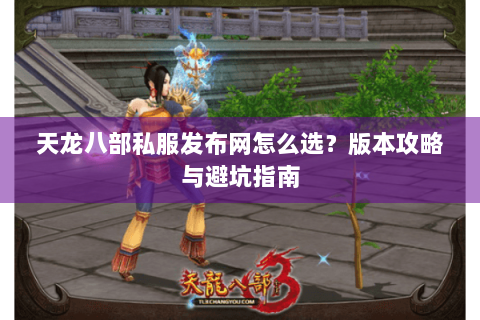 天龙八部私服发布网怎么选？版本攻略与避坑指南