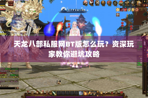 天龙八部私服网BT版怎么玩？资深玩家教你避坑攻略
