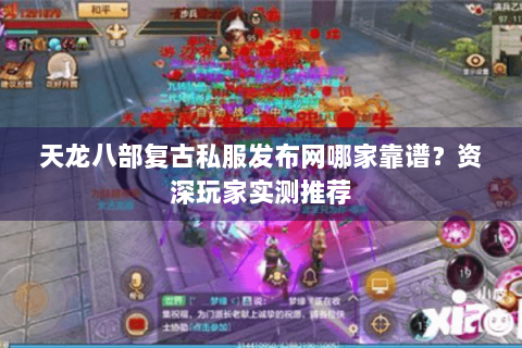 天龙八部复古私服发布网哪家靠谱?资深玩家实测推荐 天龙八部复古私服发布网哪家靠谱?资深玩家实测推荐