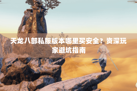 天龙八部私服版本哪里买安全?资深玩家避坑指南 天龙八部私服版本哪里买安全?资深玩家避坑指南