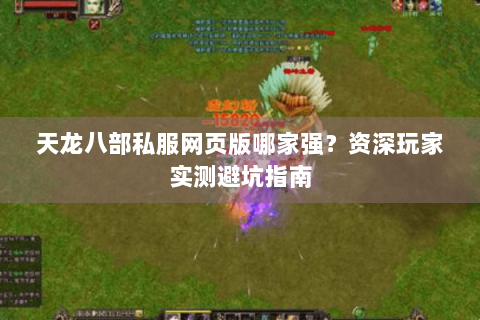 天龙八部私服网页版哪家强？资深玩家实测避坑指南