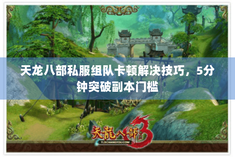 天龙八部私服组队卡顿解决技巧,5分钟突破副本门槛 天龙八部私服组队卡顿解决技巧,5分钟突破副本门槛