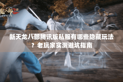 新天龙八部腾讯版私服有哪些隐藏玩法?老玩家实测避坑指南 新天龙八部腾讯版私服有哪些隐藏玩法?老玩家实测避坑指南