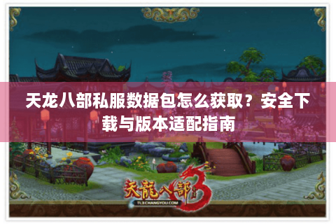 天龙八部私服数据包怎么获取?安全下载与版本适配指南 天龙八部私服数据包怎么获取?安全下载与版本适配指南