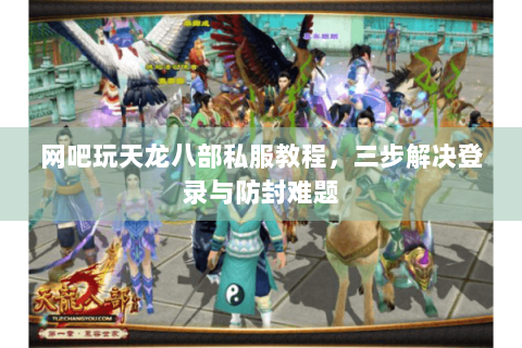 网吧玩天龙八部私服教程,三步解决登录与防封难题 网吧玩天龙八部私服教程,三步解决登录与防封难题