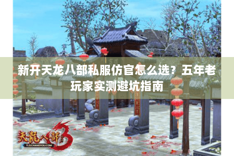 新开天龙八部私服仿官怎么选？五年老玩家实测避坑指南