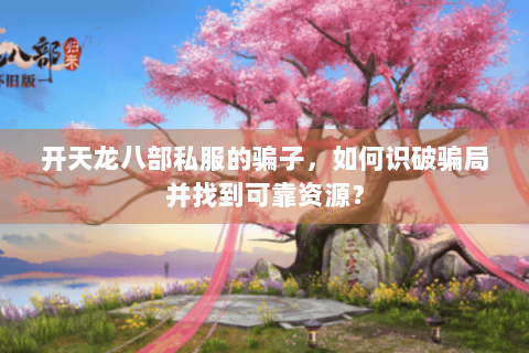 开天龙八部私服的骗子,如何识破骗局并找到可靠资源? 开天龙八部私服的骗子,如何识破骗局并找到可靠资源?