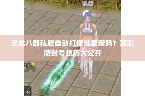 天龙八部私服自动打怪挂靠谱吗?实测防封号技巧大公开 天龙八部私服自动打怪挂靠谱吗?实测防封号技巧大公开