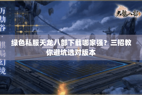 绿色私服天龙八部下载哪家强?三招教你避坑选对版本 绿色私服天龙八部下载哪家强?三招教你避坑选对版本