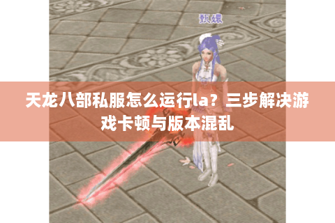 天龙八部私服怎么运行la？三步解决游戏卡顿与版本混乱