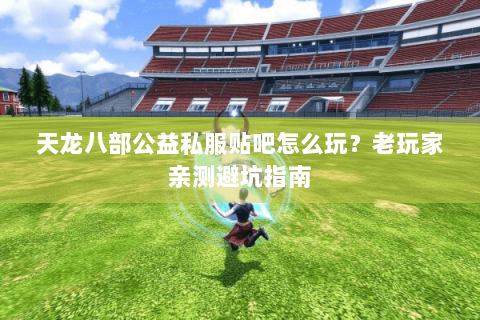 天龙八部公益私服贴吧怎么玩?老玩家亲测避坑指南 天龙八部公益私服贴吧怎么玩?老玩家亲测避坑指南