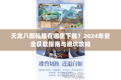 天龙八部私服在哪里下载？2024年安全获取指南与避坑攻略