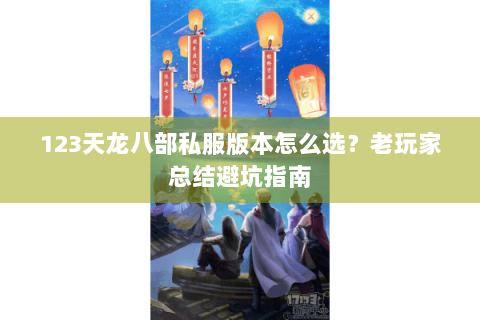 123天龙八部私服版本怎么选?老玩家总结避坑指南 123天龙八部私服版本怎么选?老玩家总结避坑指南