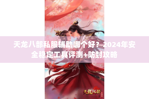 天龙八部私服辅助哪个好?2024年安全稳定工具评测+防封攻略 天龙八部私服辅助哪个好?2024年安全稳定工具评测+防封攻略
