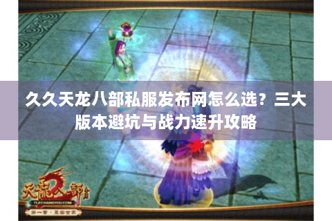 久久天龙八部私服发布网怎么选?三大版本避坑与战力速升攻略 久久天龙八部私服发布网怎么选?三大版本避坑与战力速升攻略
