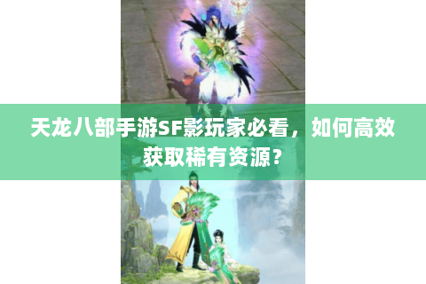 天龙八部手游SF影玩家必看,如何高效获取稀有资源? 天龙八部手游SF影玩家必看,如何高效获取稀有资源?
