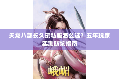 天龙八部长久玩私服怎么选？五年玩家实测防坑指南