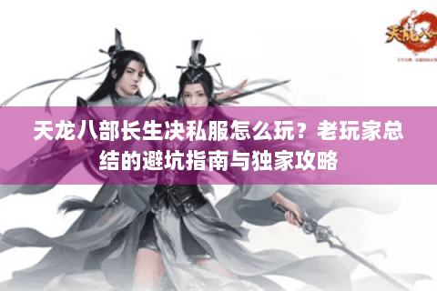 天龙八部长生决私服怎么玩?老玩家总结的避坑指南与独家攻略 天龙八部长生决私服怎么玩?老玩家总结的避坑指南与独家攻略