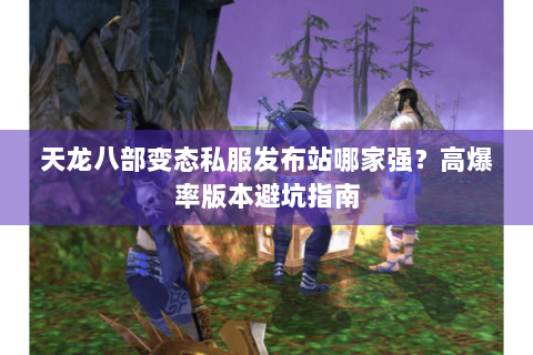 天龙八部变态私服发布站哪家强？高爆率版本避坑指南