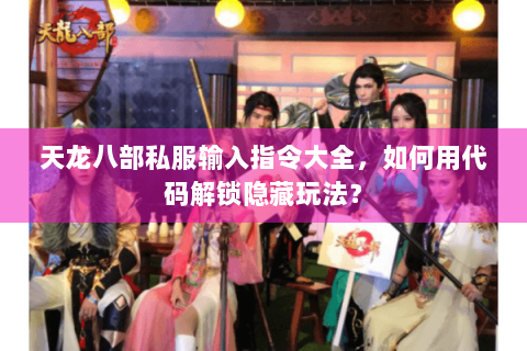 天龙八部私服输入指令大全，如何用代码解锁隐藏玩法？
