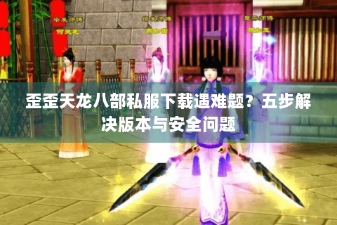 歪歪天龙八部私服下载遇难题?五步解决版本与安全问题 歪歪天龙八部私服下载遇难题?五步解决版本与安全问题
